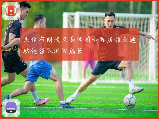 杰伦布朗谈交易传闻心路历程麦迪劝他留队沉淀成长