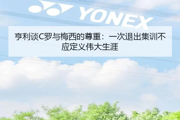 亨利谈C罗与梅西的尊重：一次退出集训不应定义伟大生涯 | ayx